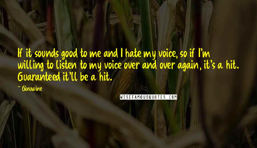 Ginuwine Quotes: If it sounds good to me and I hate my voice, so if I'm willing to listen to my voice over and over again, it's a hit. Guaranteed it'll be a hit.