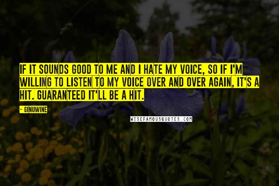 Ginuwine Quotes: If it sounds good to me and I hate my voice, so if I'm willing to listen to my voice over and over again, it's a hit. Guaranteed it'll be a hit.