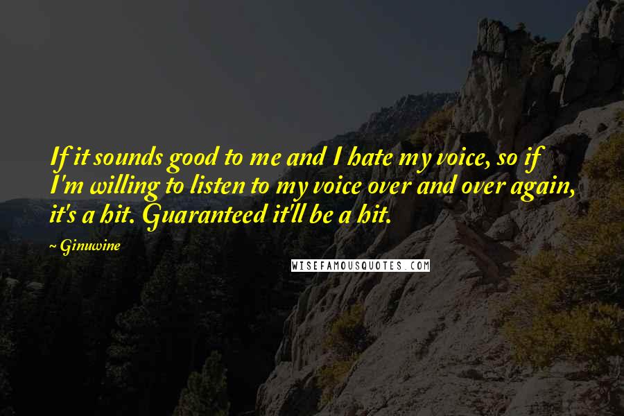 Ginuwine Quotes: If it sounds good to me and I hate my voice, so if I'm willing to listen to my voice over and over again, it's a hit. Guaranteed it'll be a hit.