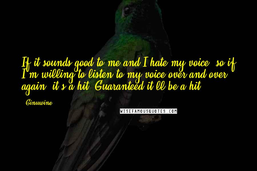 Ginuwine Quotes: If it sounds good to me and I hate my voice, so if I'm willing to listen to my voice over and over again, it's a hit. Guaranteed it'll be a hit.