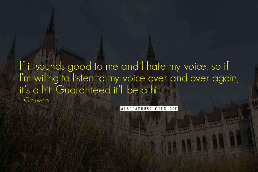 Ginuwine Quotes: If it sounds good to me and I hate my voice, so if I'm willing to listen to my voice over and over again, it's a hit. Guaranteed it'll be a hit.