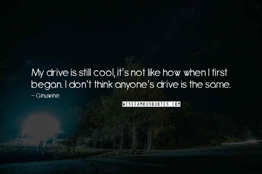Ginuwine Quotes: My drive is still cool, it's not like how when I first began. I don't think anyone's drive is the same.