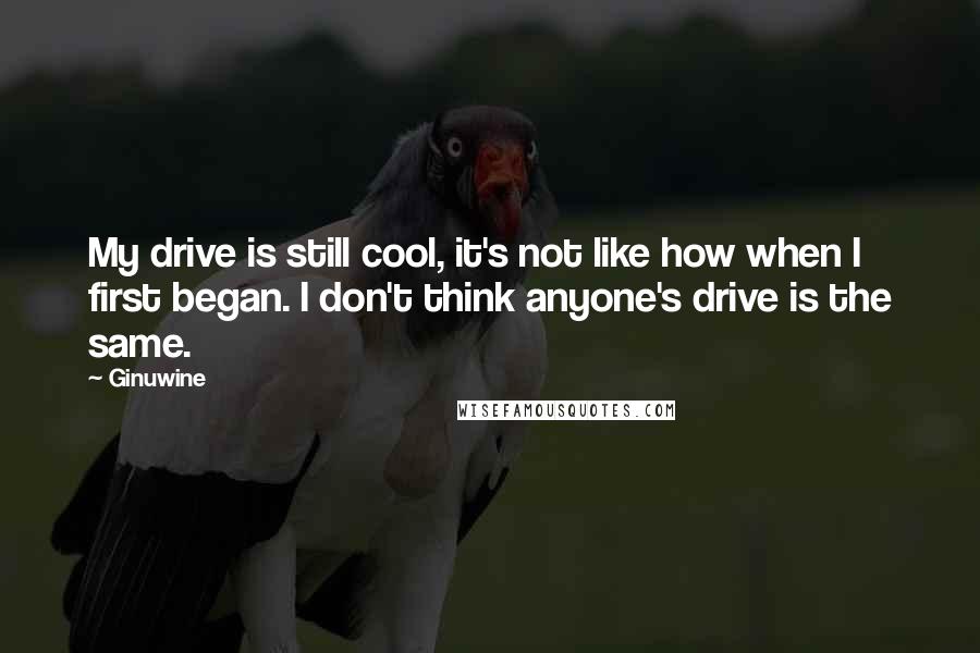 Ginuwine Quotes: My drive is still cool, it's not like how when I first began. I don't think anyone's drive is the same.