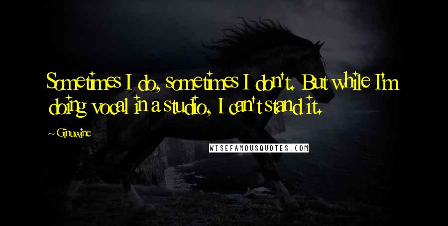 Ginuwine Quotes: Sometimes I do, sometimes I don't. But while I'm doing vocal in a studio, I can't stand it.