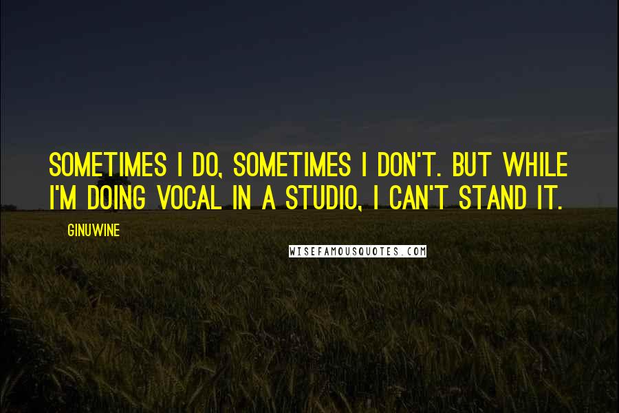 Ginuwine Quotes: Sometimes I do, sometimes I don't. But while I'm doing vocal in a studio, I can't stand it.