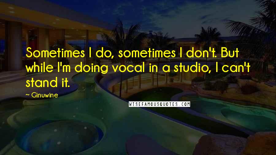 Ginuwine Quotes: Sometimes I do, sometimes I don't. But while I'm doing vocal in a studio, I can't stand it.