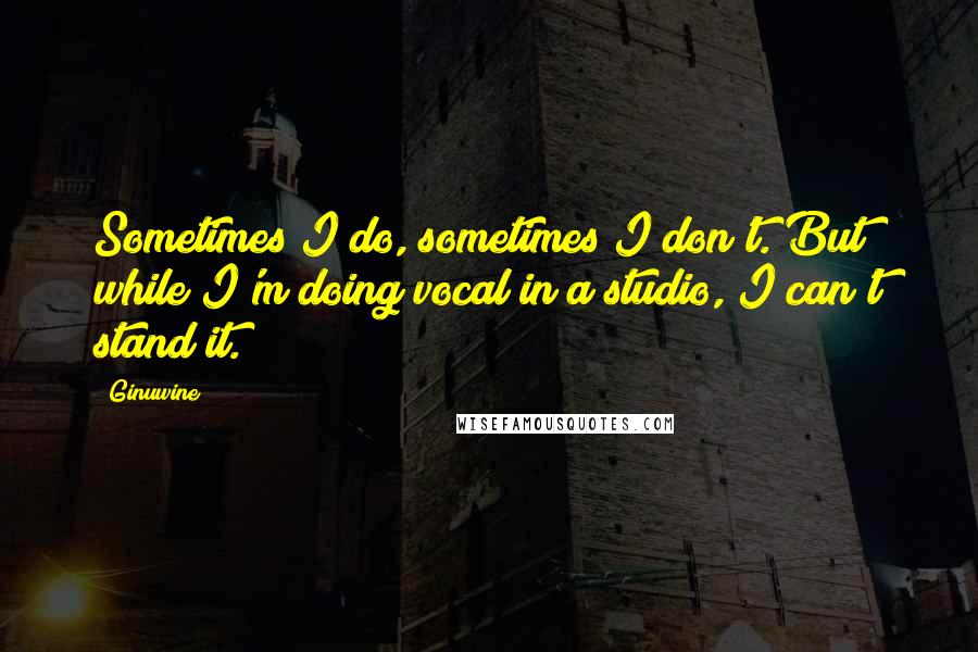 Ginuwine Quotes: Sometimes I do, sometimes I don't. But while I'm doing vocal in a studio, I can't stand it.