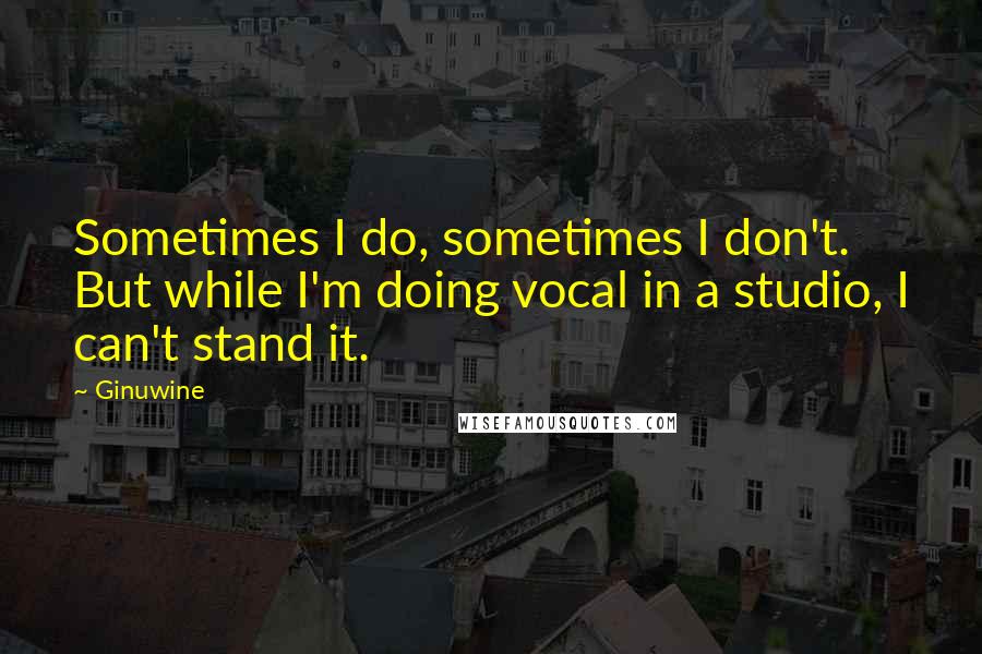 Ginuwine Quotes: Sometimes I do, sometimes I don't. But while I'm doing vocal in a studio, I can't stand it.