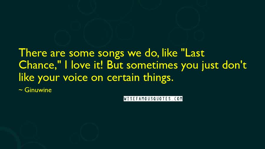 Ginuwine Quotes: There are some songs we do, like "Last Chance," I love it! But sometimes you just don't like your voice on certain things.