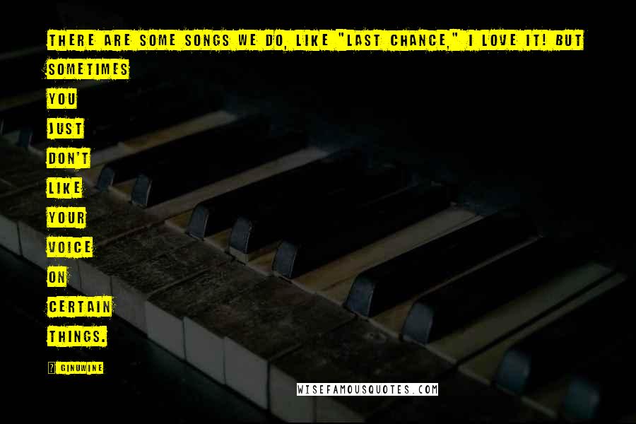 Ginuwine Quotes: There are some songs we do, like "Last Chance," I love it! But sometimes you just don't like your voice on certain things.