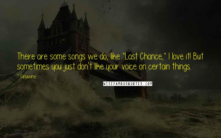 Ginuwine Quotes: There are some songs we do, like "Last Chance," I love it! But sometimes you just don't like your voice on certain things.