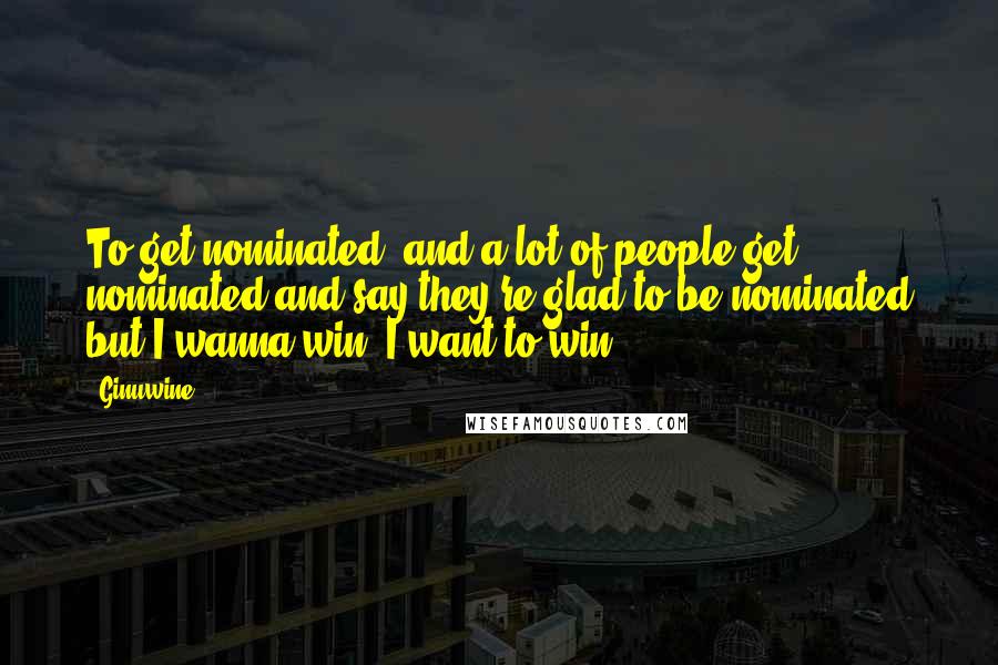 Ginuwine Quotes: To get nominated, and a lot of people get nominated and say they're glad to be nominated but I wanna win! I want to win!