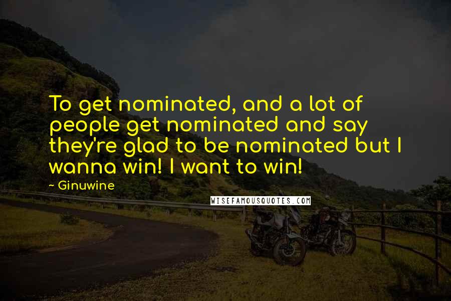 Ginuwine Quotes: To get nominated, and a lot of people get nominated and say they're glad to be nominated but I wanna win! I want to win!