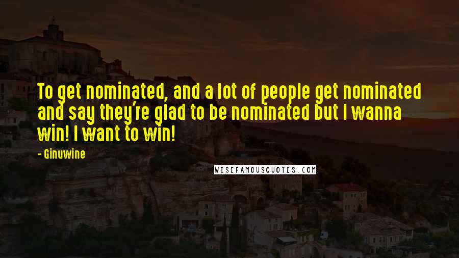 Ginuwine Quotes: To get nominated, and a lot of people get nominated and say they're glad to be nominated but I wanna win! I want to win!