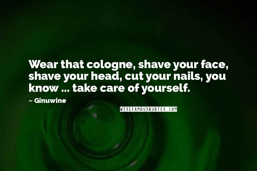 Ginuwine Quotes: Wear that cologne, shave your face, shave your head, cut your nails, you know ... take care of yourself.