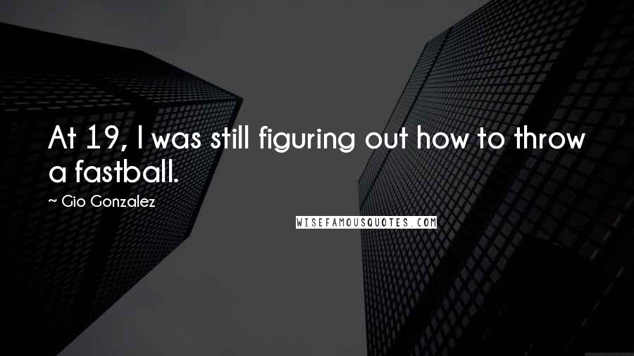 Gio Gonzalez Quotes: At 19, I was still figuring out how to throw a fastball.