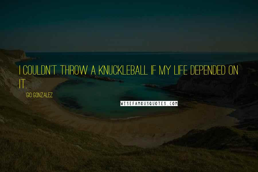 Gio Gonzalez Quotes: I couldn't throw a knuckleball if my life depended on it.