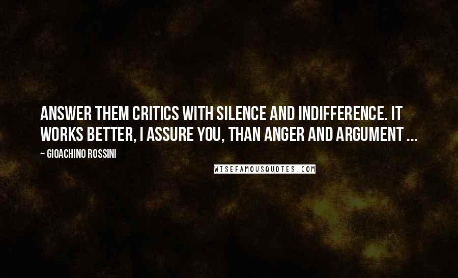 Gioachino Rossini Quotes: Answer them critics with silence and indifference. It works better, I assure you, than anger and argument ...