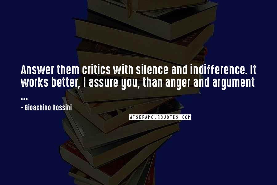 Gioachino Rossini Quotes: Answer them critics with silence and indifference. It works better, I assure you, than anger and argument ...