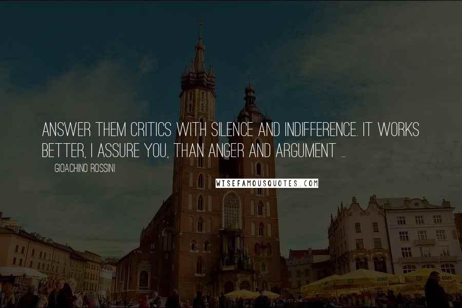 Gioachino Rossini Quotes: Answer them critics with silence and indifference. It works better, I assure you, than anger and argument ...