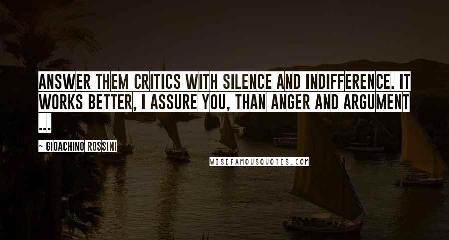 Gioachino Rossini Quotes: Answer them critics with silence and indifference. It works better, I assure you, than anger and argument ...