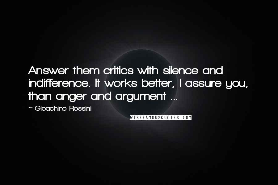 Gioachino Rossini Quotes: Answer them critics with silence and indifference. It works better, I assure you, than anger and argument ...