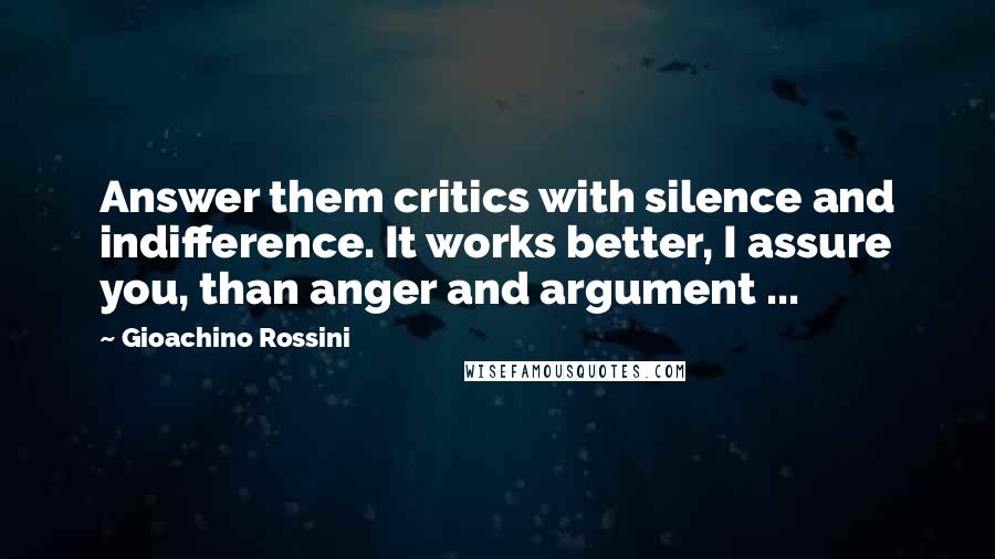 Gioachino Rossini Quotes: Answer them critics with silence and indifference. It works better, I assure you, than anger and argument ...