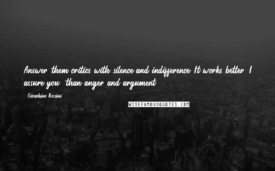 Gioachino Rossini Quotes: Answer them critics with silence and indifference. It works better, I assure you, than anger and argument ...