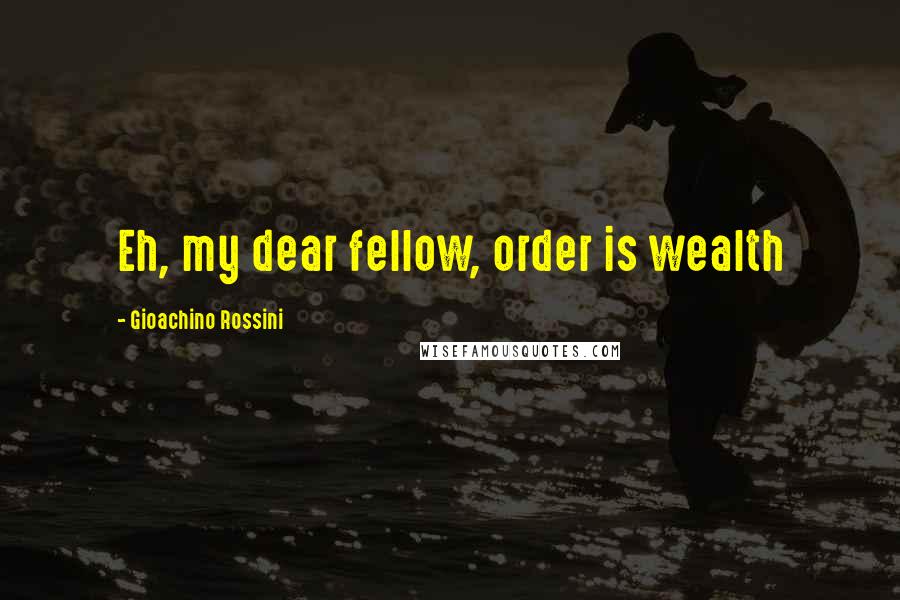 Gioachino Rossini Quotes: Eh, my dear fellow, order is wealth
