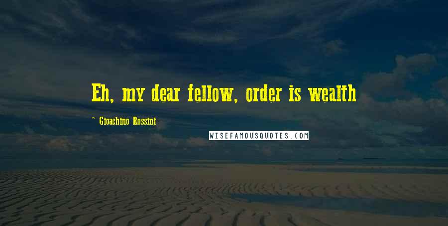 Gioachino Rossini Quotes: Eh, my dear fellow, order is wealth