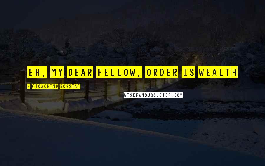 Gioachino Rossini Quotes: Eh, my dear fellow, order is wealth
