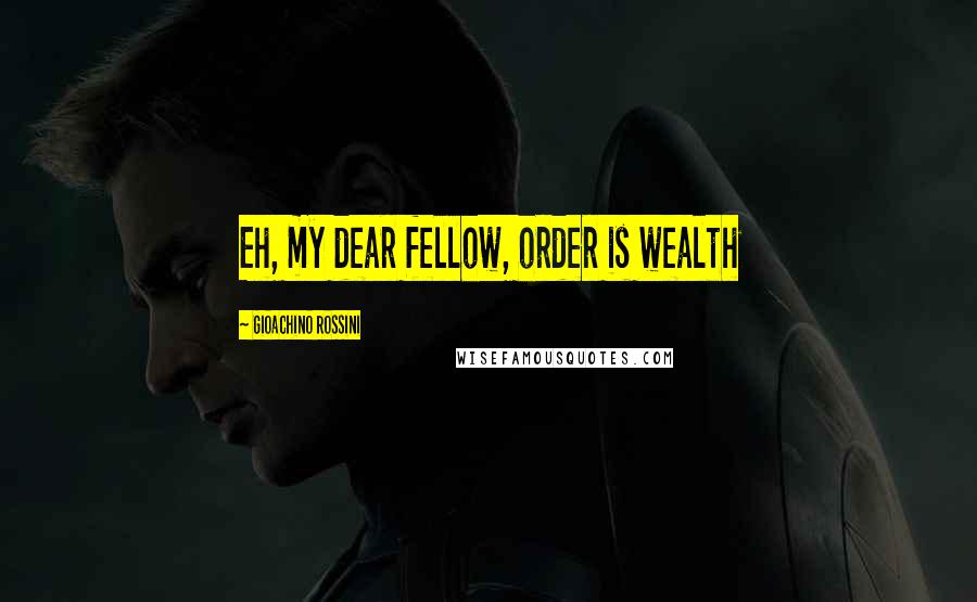 Gioachino Rossini Quotes: Eh, my dear fellow, order is wealth