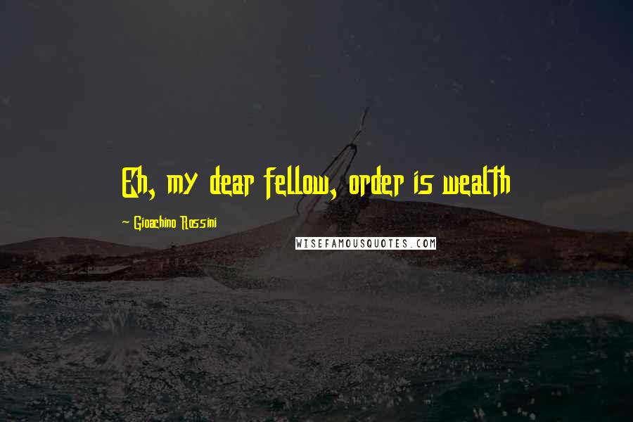 Gioachino Rossini Quotes: Eh, my dear fellow, order is wealth