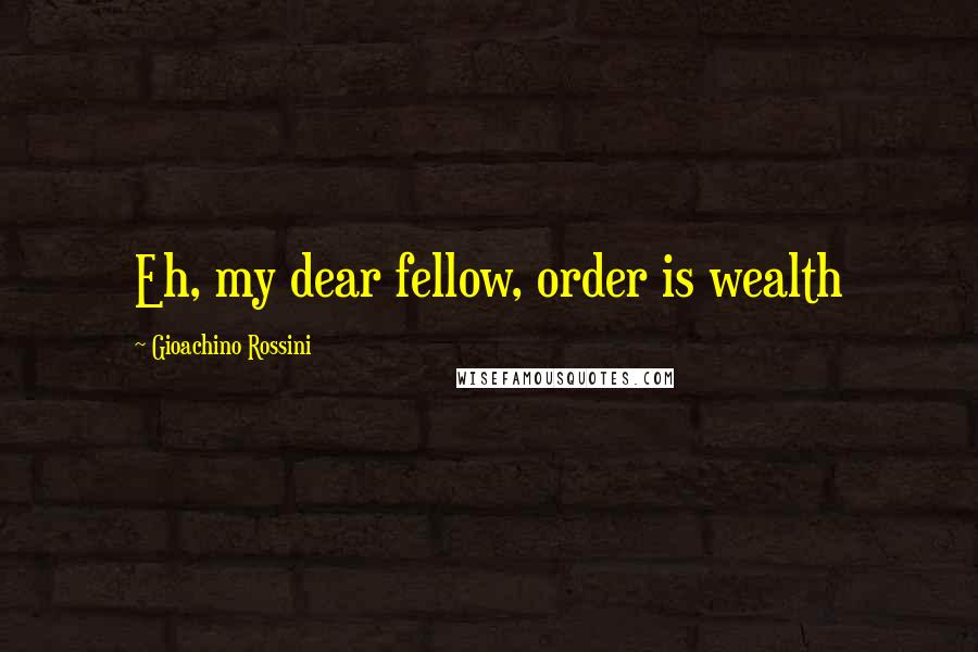Gioachino Rossini Quotes: Eh, my dear fellow, order is wealth