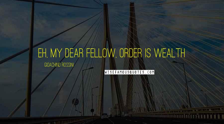 Gioachino Rossini Quotes: Eh, my dear fellow, order is wealth