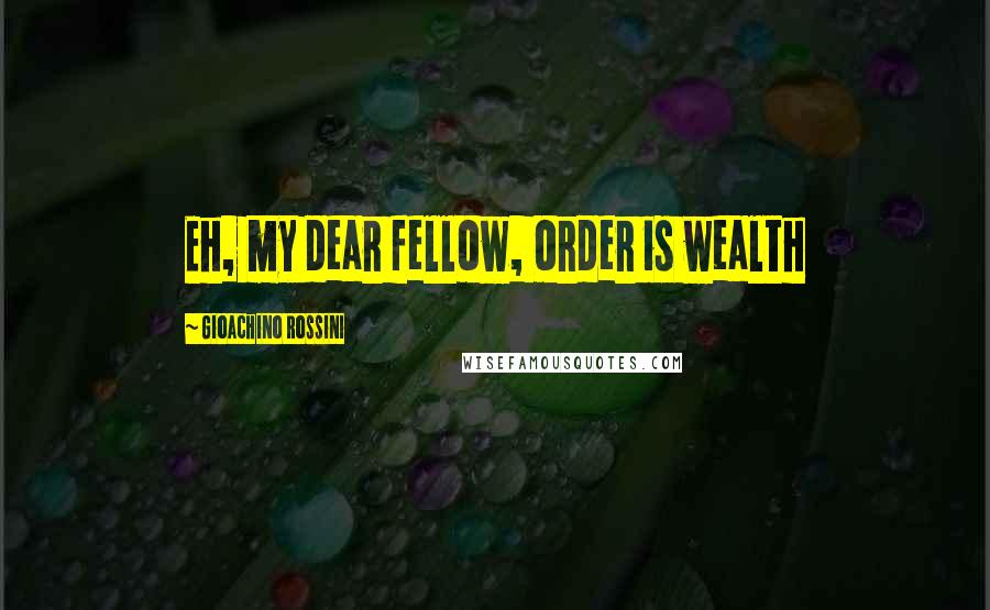 Gioachino Rossini Quotes: Eh, my dear fellow, order is wealth