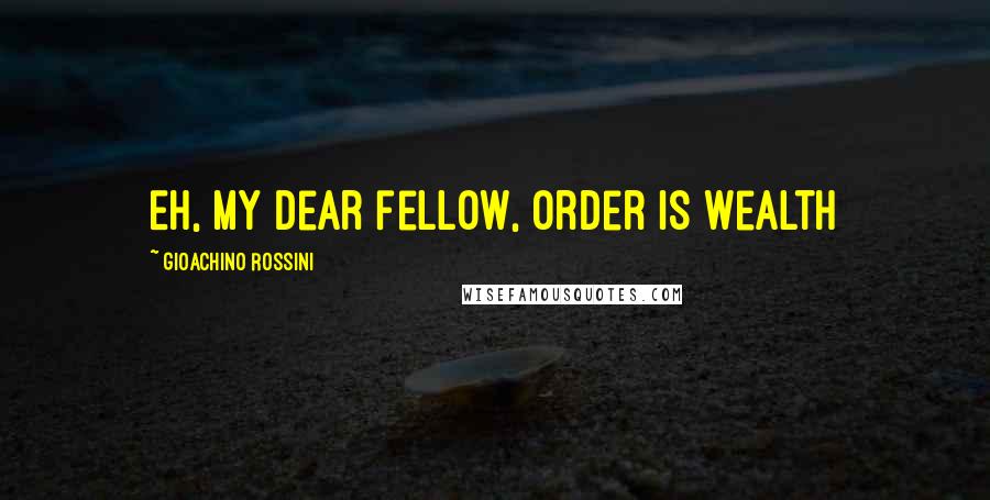 Gioachino Rossini Quotes: Eh, my dear fellow, order is wealth