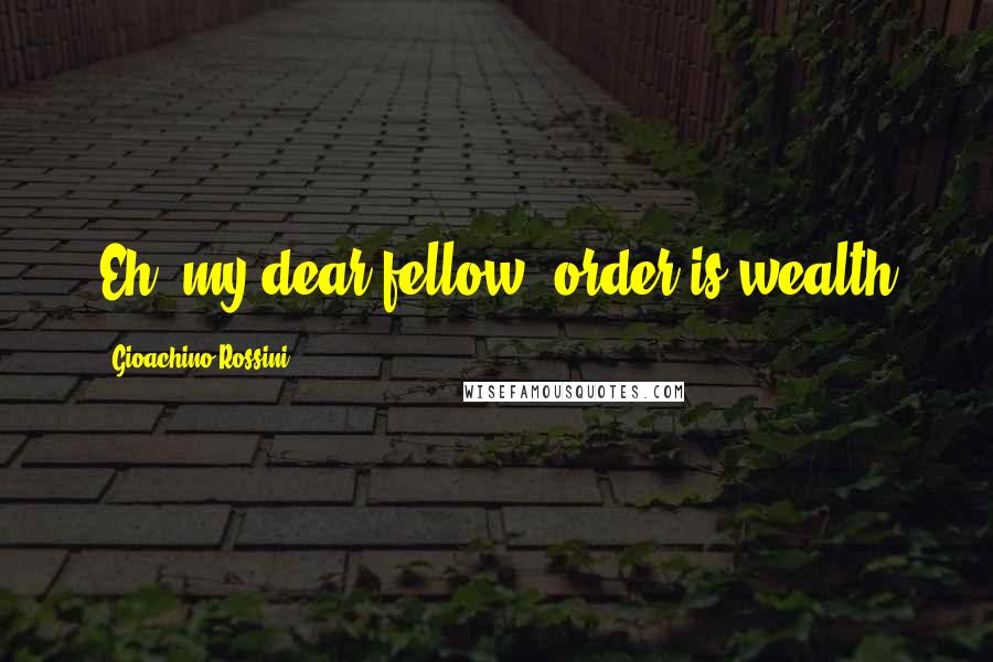 Gioachino Rossini Quotes: Eh, my dear fellow, order is wealth