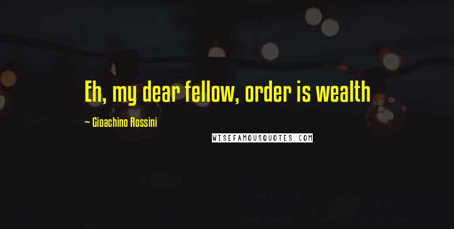 Gioachino Rossini Quotes: Eh, my dear fellow, order is wealth