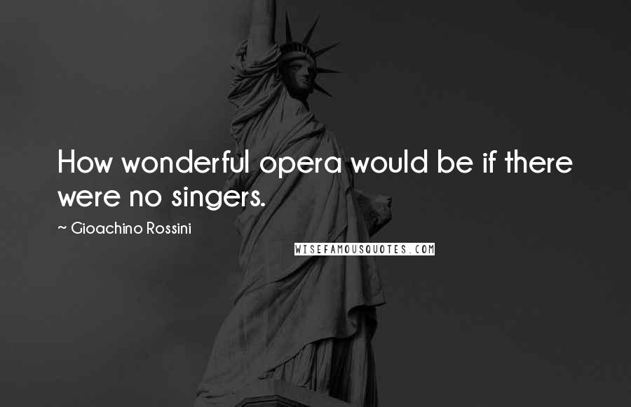 Gioachino Rossini Quotes: How wonderful opera would be if there were no singers.