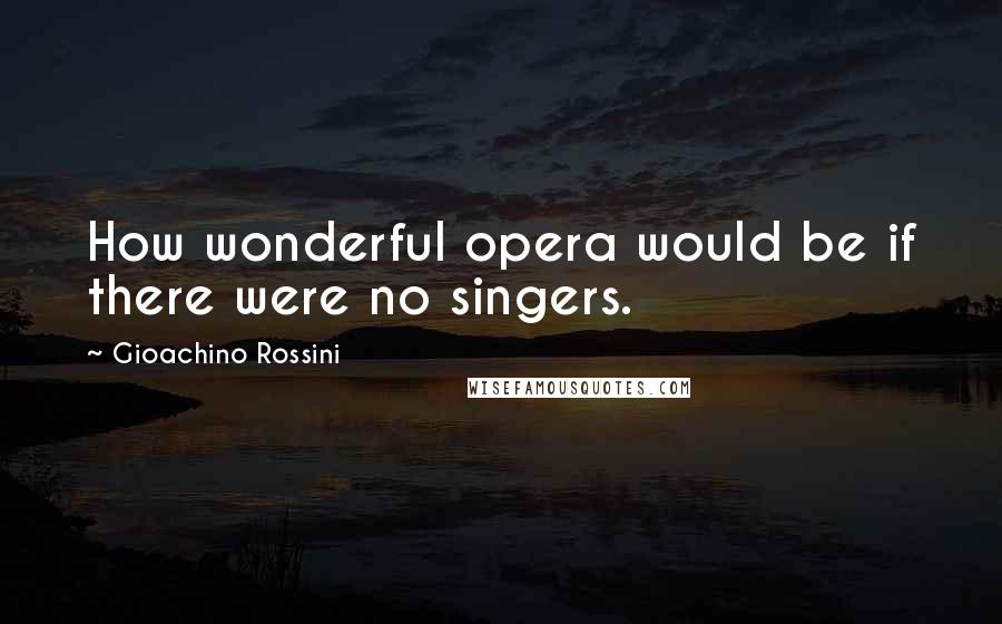 Gioachino Rossini Quotes: How wonderful opera would be if there were no singers.