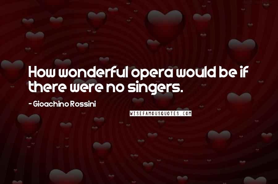 Gioachino Rossini Quotes: How wonderful opera would be if there were no singers.