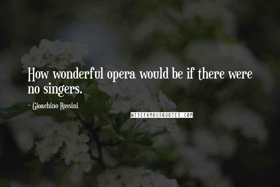 Gioachino Rossini Quotes: How wonderful opera would be if there were no singers.