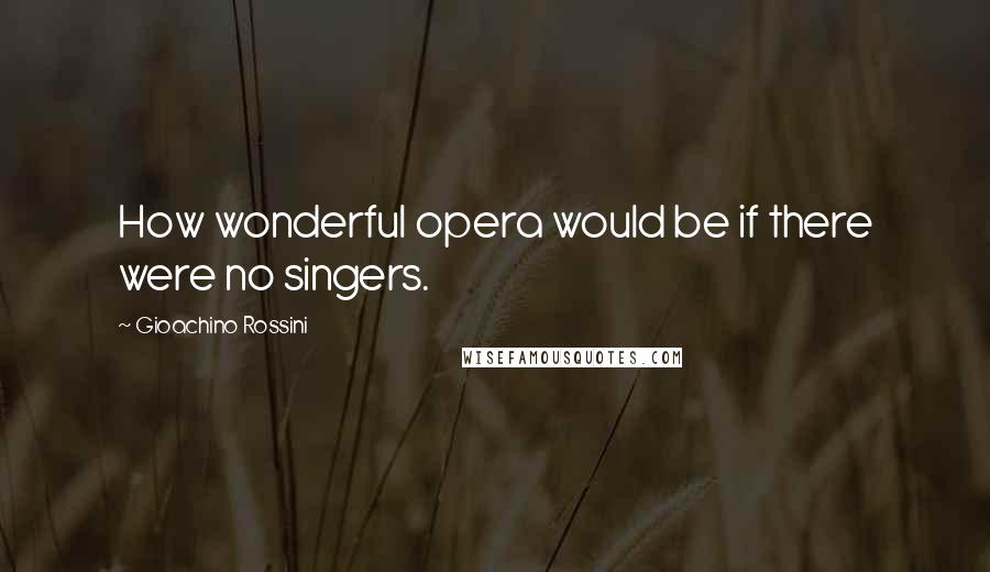 Gioachino Rossini Quotes: How wonderful opera would be if there were no singers.