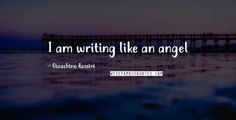 Gioachino Rossini Quotes: I am writing like an angel