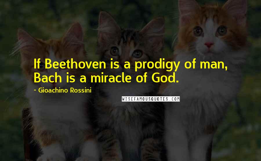 Gioachino Rossini Quotes: If Beethoven is a prodigy of man, Bach is a miracle of God.