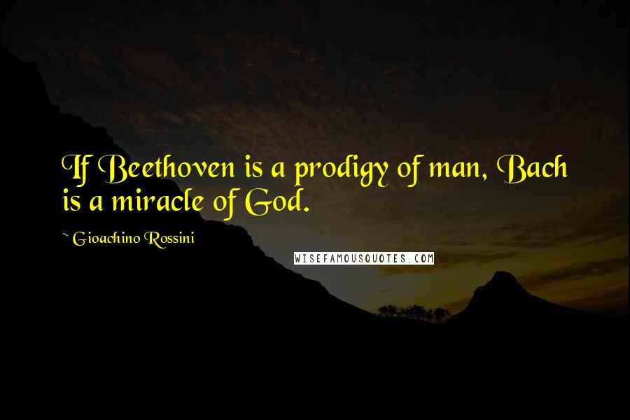 Gioachino Rossini Quotes: If Beethoven is a prodigy of man, Bach is a miracle of God.