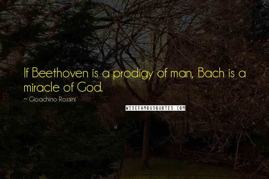 Gioachino Rossini Quotes: If Beethoven is a prodigy of man, Bach is a miracle of God.