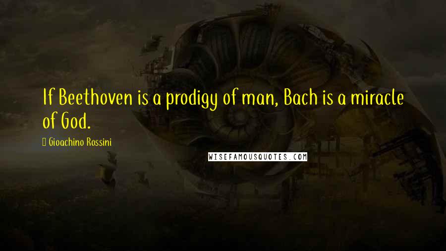 Gioachino Rossini Quotes: If Beethoven is a prodigy of man, Bach is a miracle of God.