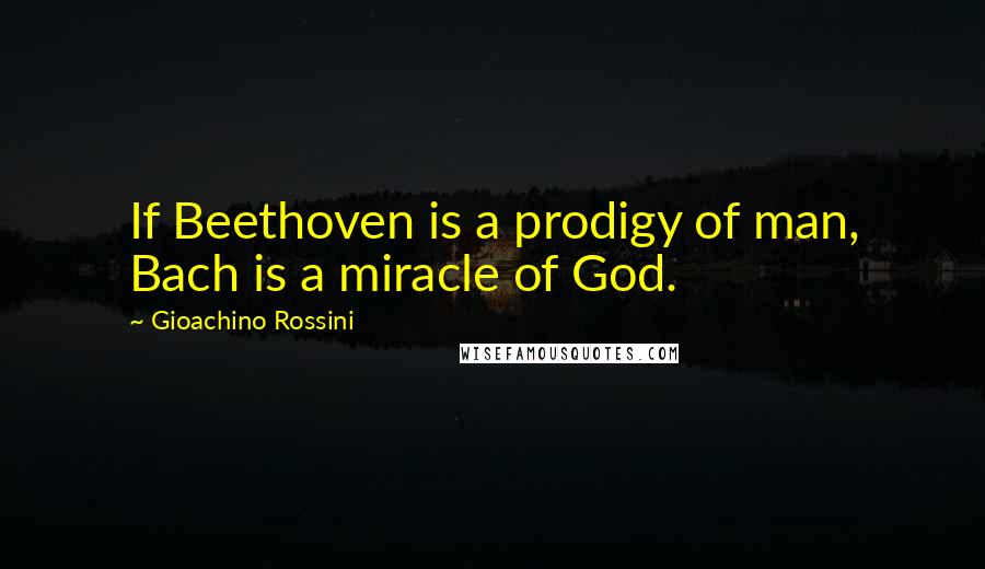 Gioachino Rossini Quotes: If Beethoven is a prodigy of man, Bach is a miracle of God.